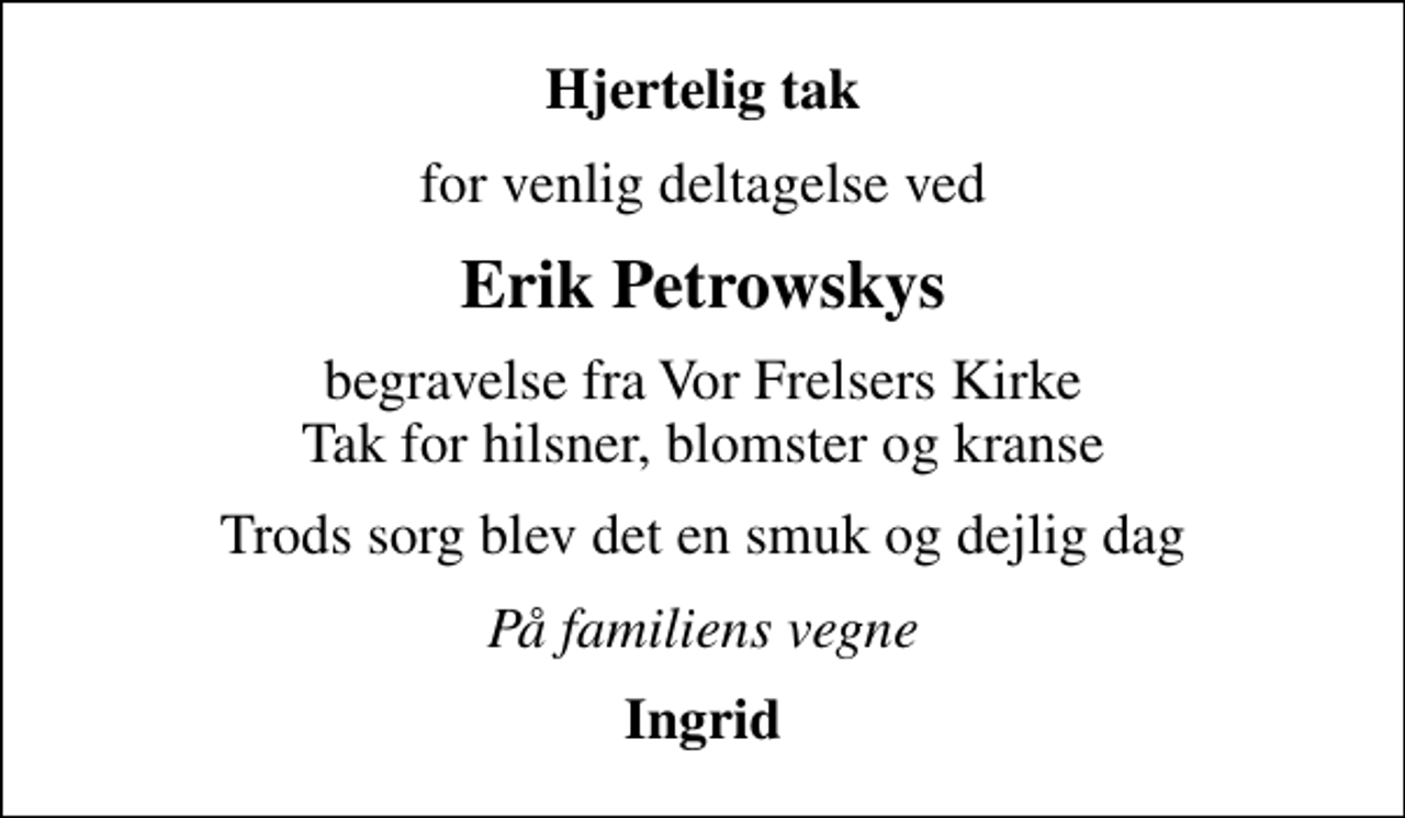 <p>Hjertelig tak<br />for venlig deltagelse ved<br />Erik Petrowskys<br />begravelse fra Vor Frelsers Kirke Tak for hilsner, blomster og kranse<br />Trods sorg blev det en smuk og dejlig dag<br />På familiens vegne<br />Ingrid</p>