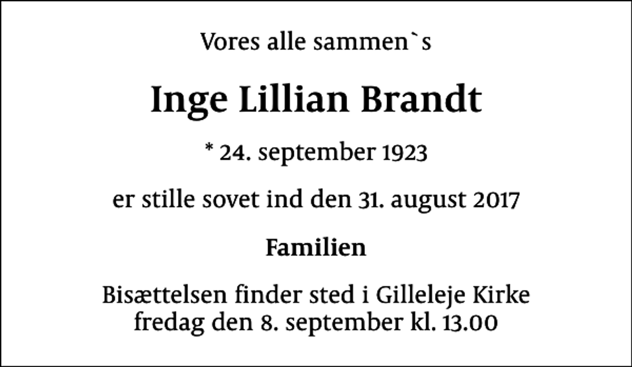 <p>Vores alle sammen`s<br />Inge Lillian Brandt<br />* 24. september 1923<br />er stille sovet ind den 31. august 2017<br />Familien<br />Bisættelsen finder sted i Gilleleje Kirke fredag den 8. september kl. 13.00</p>