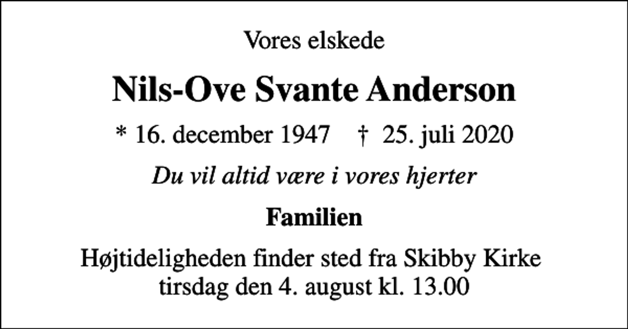 <p>Vores elskede<br />Nils-Ove Svante Anderson<br />* 16. december 1947 ✝ 25. juli 2020<br />Du vil altid være i vores hjerter<br />Familien<br />Højtideligheden finder sted fra Skibby Kirke tirsdag den 4. august kl. 13.00</p>