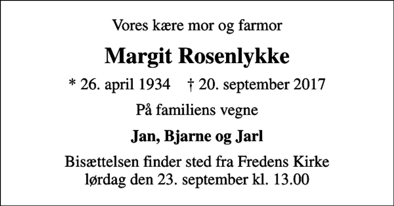 <p>Vores kære mor og farmor<br />Margit Rosenlykke<br />* 26. april 1934 ✝ 20. september 2017<br />På familiens vegne<br />Jan, Bjarne og Jarl<br />Bisættelsen finder sted fra Fredens Kirke lørdag den 23. september kl. 13.00</p>