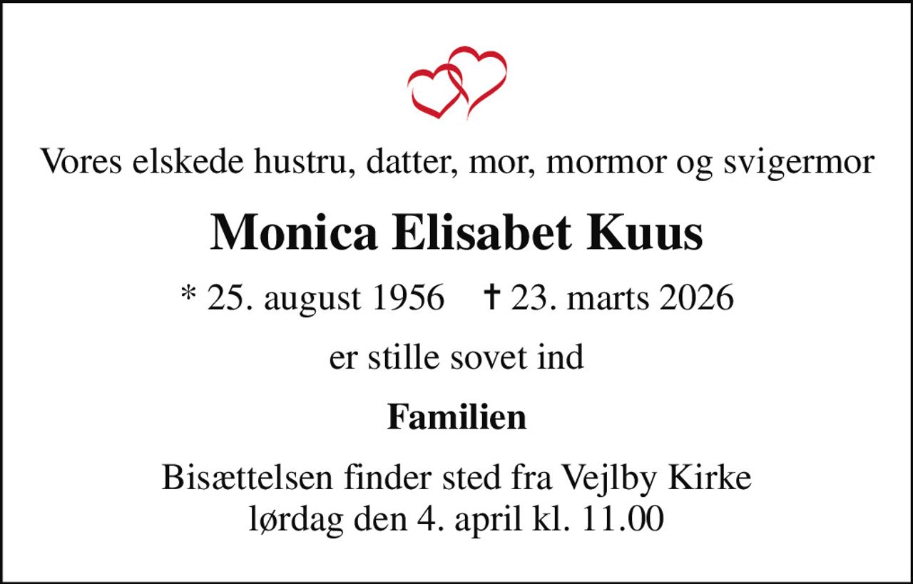 Vores elskede hustru, datter, mor, mormor og svigermor
Monica Elisabet Kuus
* 25. august 1956    ✝ 23. marts 2026
er stille sovet ind
Familien
Bisættelsen finder sted fra Vejlby Kirke  lørdag den 4. april kl. 11.00