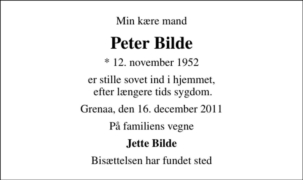 <p>Min kære mand<br />Peter Bilde<br />* 12. november 1952<br />er stille sovet ind i hjemmet, efter længere tids sygdom.<br />Grenaa, den 16. december 2011<br />På familiens vegne<br />Jette Bilde<br />Bisættelsen har fundet sted</p>