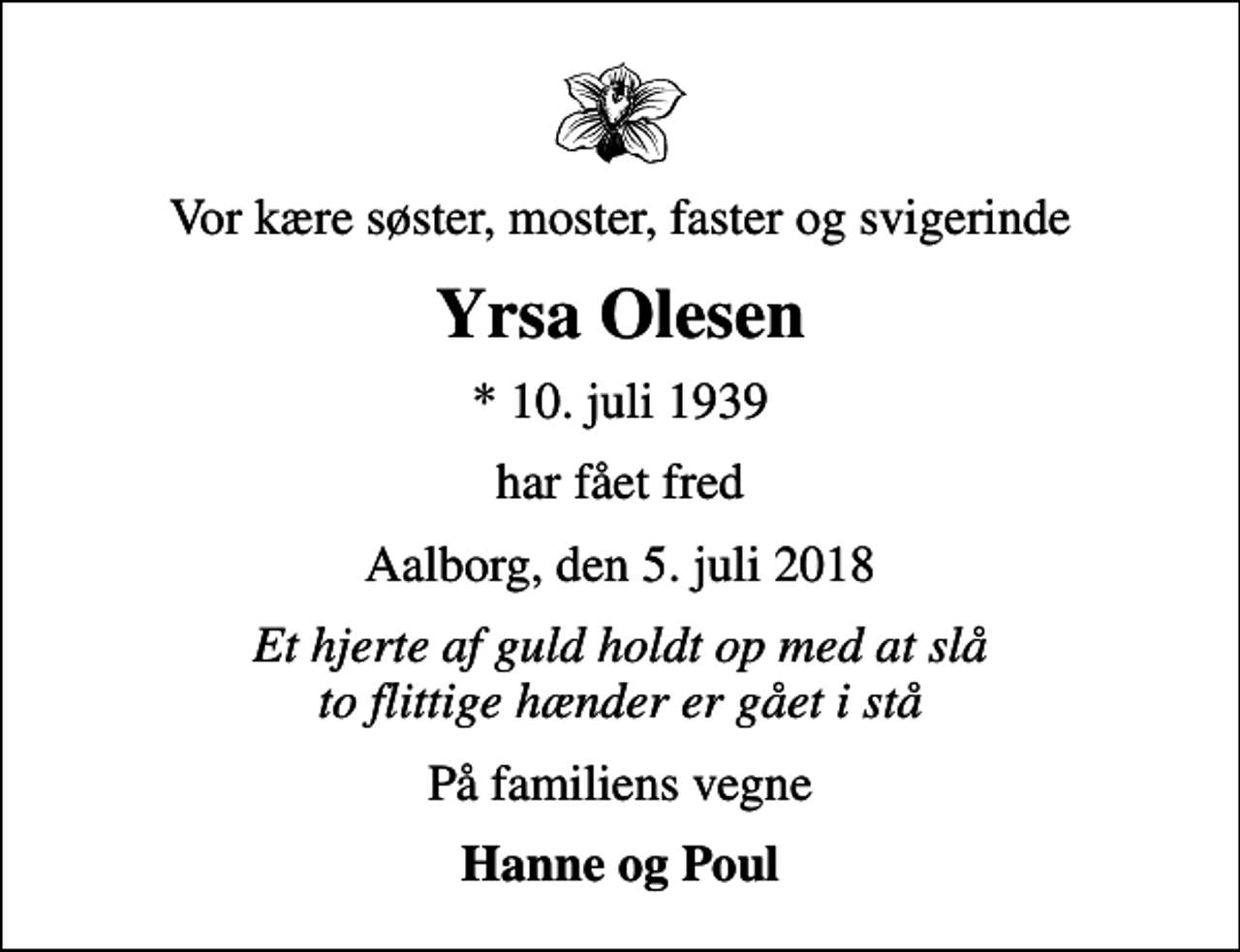 <p>Vor kære søster, moster, faster og svigerinde<br />Yrsa Olesen<br />* 10. juli 1939<br />har fået fred<br />Aalborg, den 5. juli 2018<br />Et hjerte af guld holdt op med at slå to flittige hænder er gået i stå<br />På familiens vegne<br />Hanne og Poul</p>