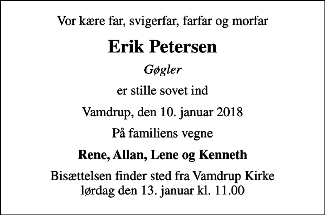 <p>Vor kære far, svigerfar, farfar og morfar<br />Erik Petersen<br />Gøgler<br />er stille sovet ind<br />Vamdrup, den 10. januar 2018<br />På familiens vegne<br />Rene, Allan, Lene og Kenneth<br />Bisættelsen finder sted fra Vamdrup Kirke lørdag den 13. januar kl. 11.00</p>