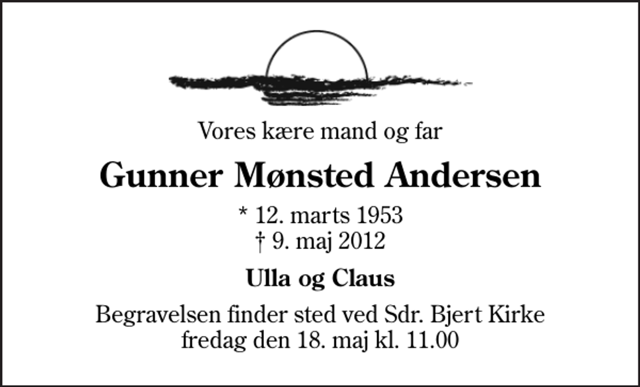 <p>Vores kære mand og far<br />Gunner Mønsted Andersen<br />* 12. marts 1953<br />✝ 9. maj 2012<br />Ulla og Claus<br />Begravelsen finder sted ved Sdr. Bjert Kirke fredag den 18. maj kl. 11.00</p>