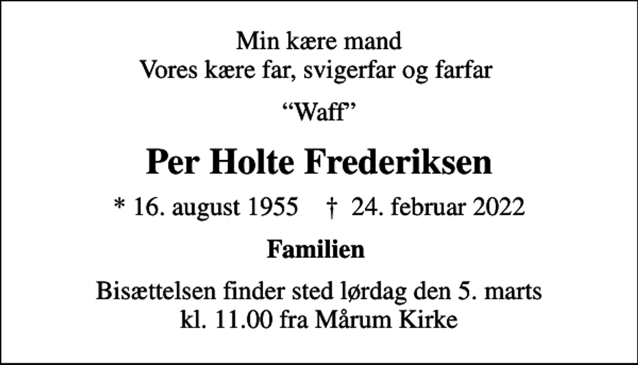 <p>Min kære mand Vores kære far, svigerfar og farfar<br />Waff<br />Per Holte Frederiksen<br />* 16. august 1955 ✝ 24. februar 2022<br />Familien<br />Bisættelsen finder sted lørdag den 5. marts kl. 11.00 fra Mårum Kirke</p>