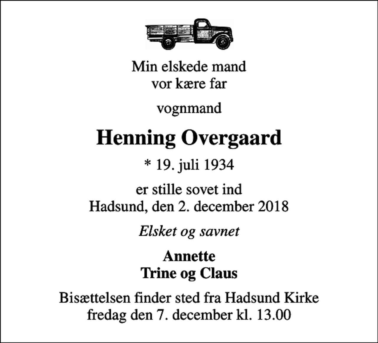 <p>Min elskede mand vor kære far<br />vognmand<br />Henning Overgaard<br />* 19. juli 1934<br />er stille sovet ind Hadsund, den 2. december 2018<br />Elsket og savnet<br />Annette Trine og Claus<br />Bisættelsen finder sted fra Hadsund Kirke fredag den 7. december kl. 13.00</p>