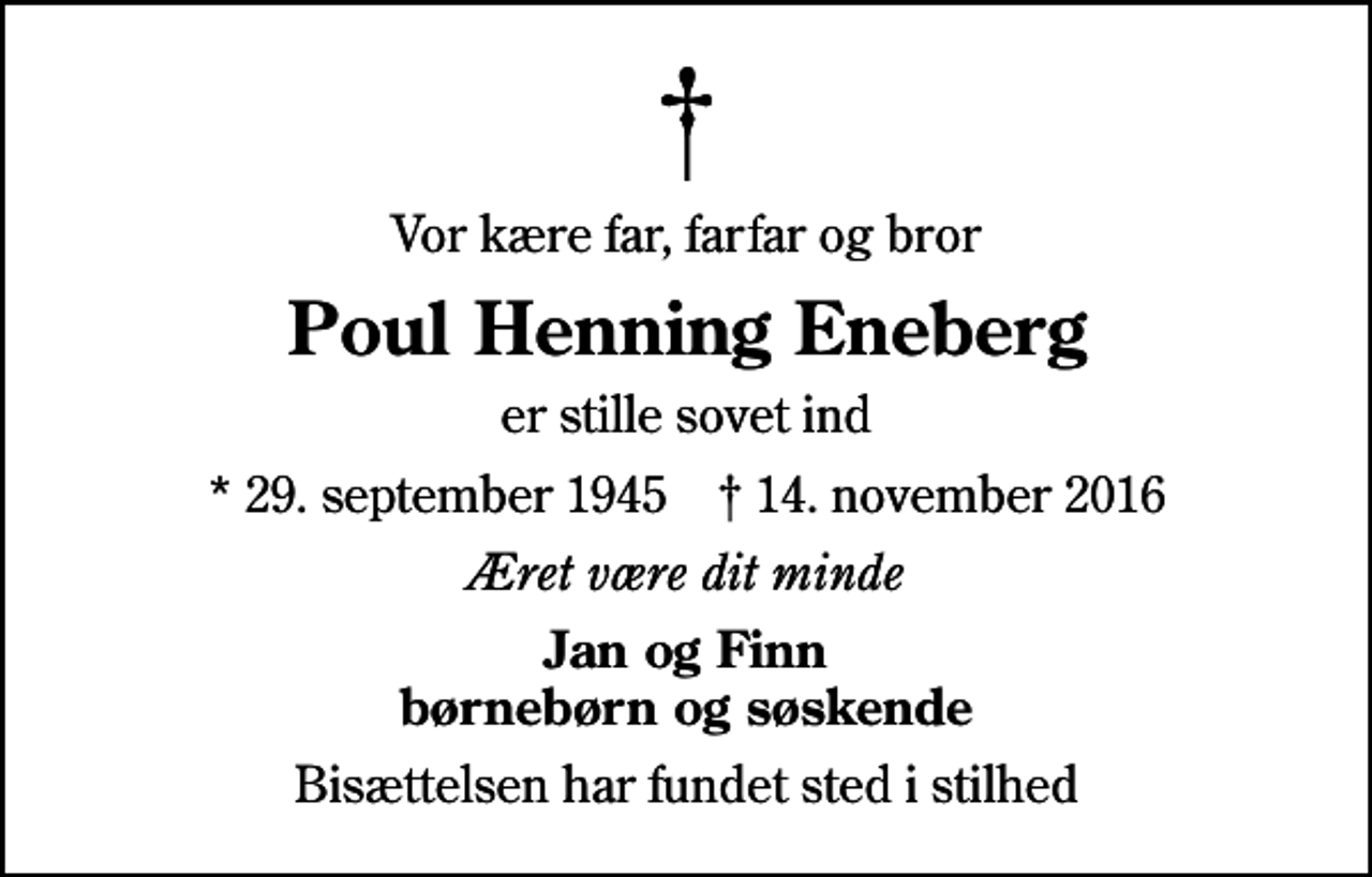 <p>Vor kære far, farfar og bror<br />Poul Henning Eneberg<br />er stille sovet ind<br />* 29. september 1945 ✝ 14. november 2016<br />Æret være dit minde<br />Jan og Finn børnebørn og søskende<br />Bisættelsen har fundet sted i stilhed</p>