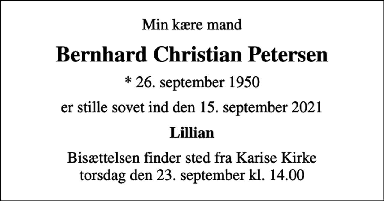 <p>Min kære mand<br />Bernhard Christian Petersen<br />* 26. september 1950<br />er stille sovet ind den 15. september 2021<br />Lillian<br />Bisættelsen finder sted fra Karise Kirke torsdag den 23. september kl. 14.00</p>