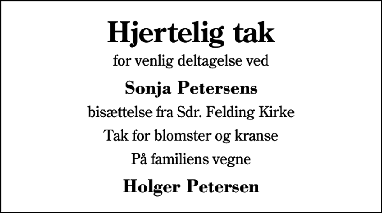 <p>Hjertelig tak<br />for venlig deltagelse ved<br />Sonja Petersens<br />bisættelse fra Sdr. Felding Kirke<br />Tak for blomster og kranse<br />På familiens vegne<br />Holger Petersen</p>