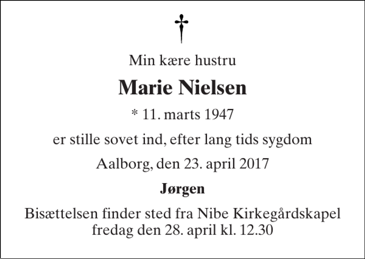 <p>Min kære hustru<br />Marie Nielsen<br />* 11. marts 1947<br />er stille sovet ind, efter lang tids sygdom<br />Aalborg, den 23. april 2017<br />Jørgen<br />Bisættelsen finder sted fra Nibe Kirkegårdskapel fredag den 28. april kl. 12.30</p>