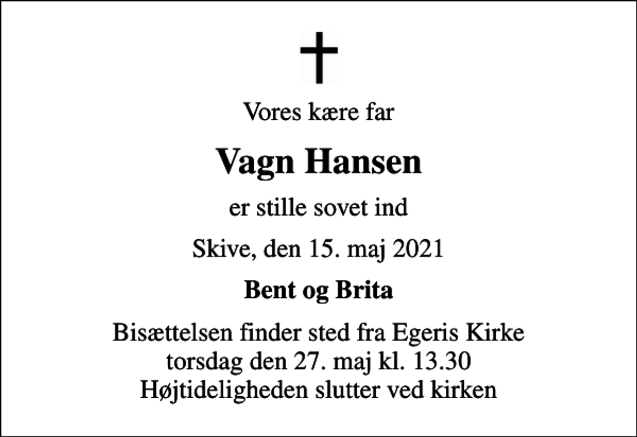 <p>Vores kære far<br />Vagn Hansen<br />er stille sovet ind<br />Skive, den 15. maj 2021<br />Bent og Brita<br />Bisættelsen finder sted fra Egeris Kirke torsdag den 27. maj kl. 13.30 Højtideligheden slutter ved kirken</p>