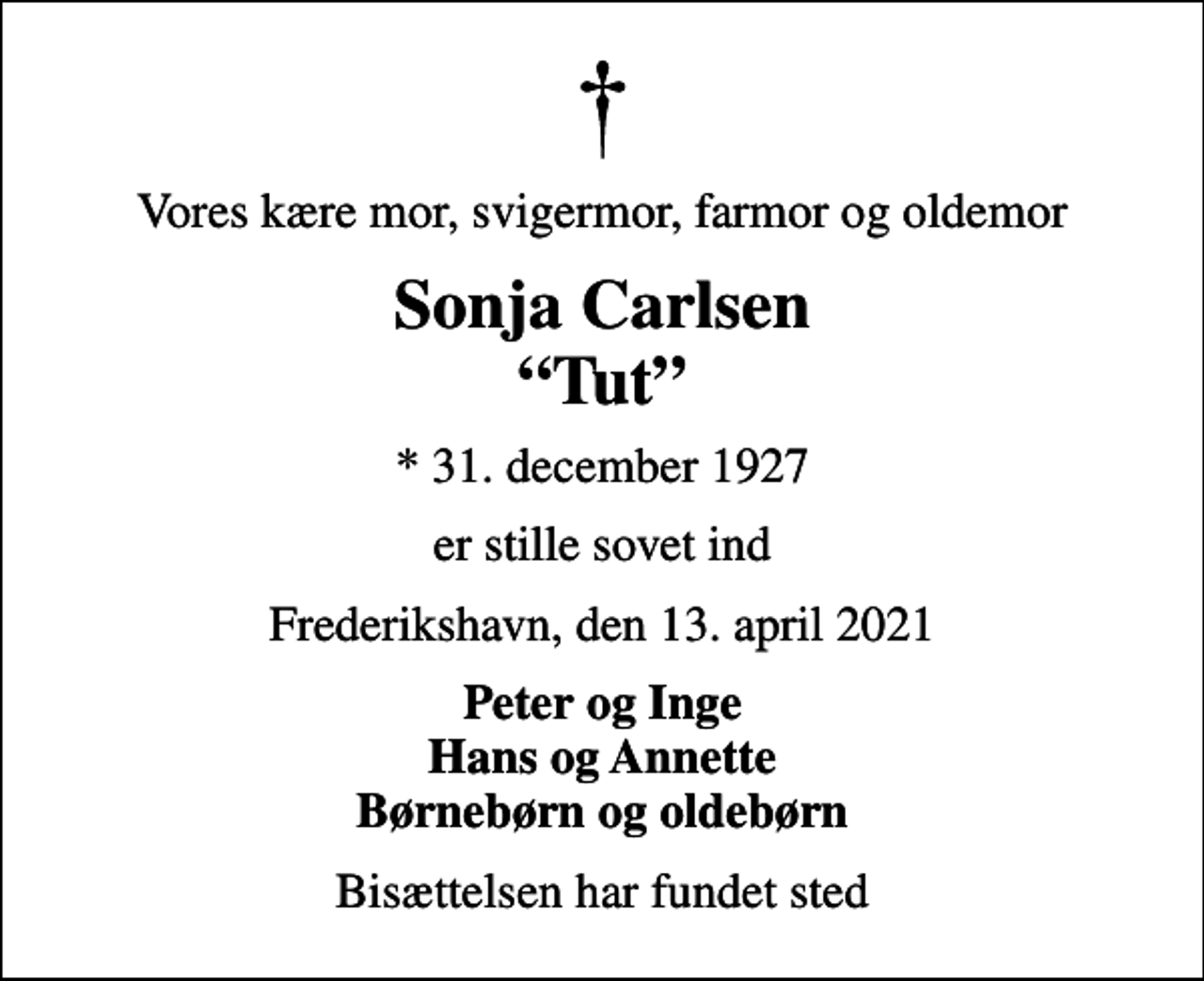 <p>Vores kære mor, svigermor, farmor og oldemor<br />Sonja Carlsen Tut<br />* 31. december 1927<br />er stille sovet ind<br />Frederikshavn, den 13. april 2021<br />Peter og Inge Hans og Annette Børnebørn og oldebørn<br />Bisættelsen har fundet sted</p>