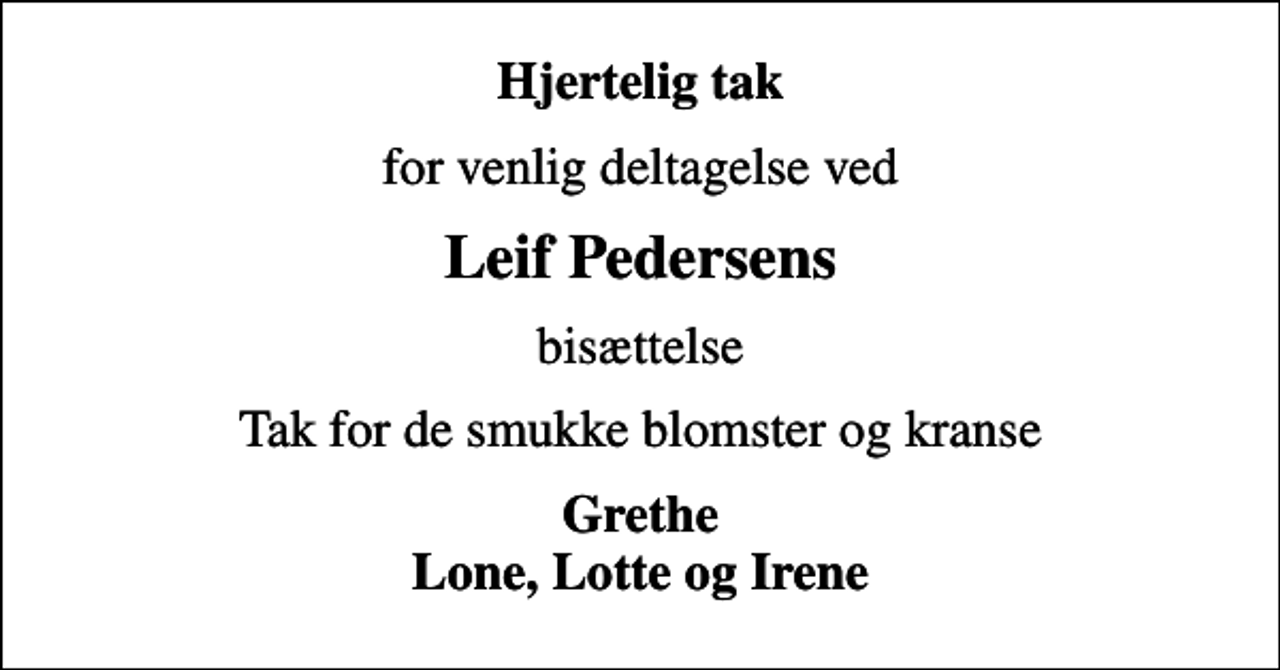 <p>Hjertelig tak<br />for venlig deltagelse ved<br />Leif Pedersens<br />bisættelse<br />Tak for de smukke blomster og kranse<br />Grethe Lone, Lotte og Irene</p>