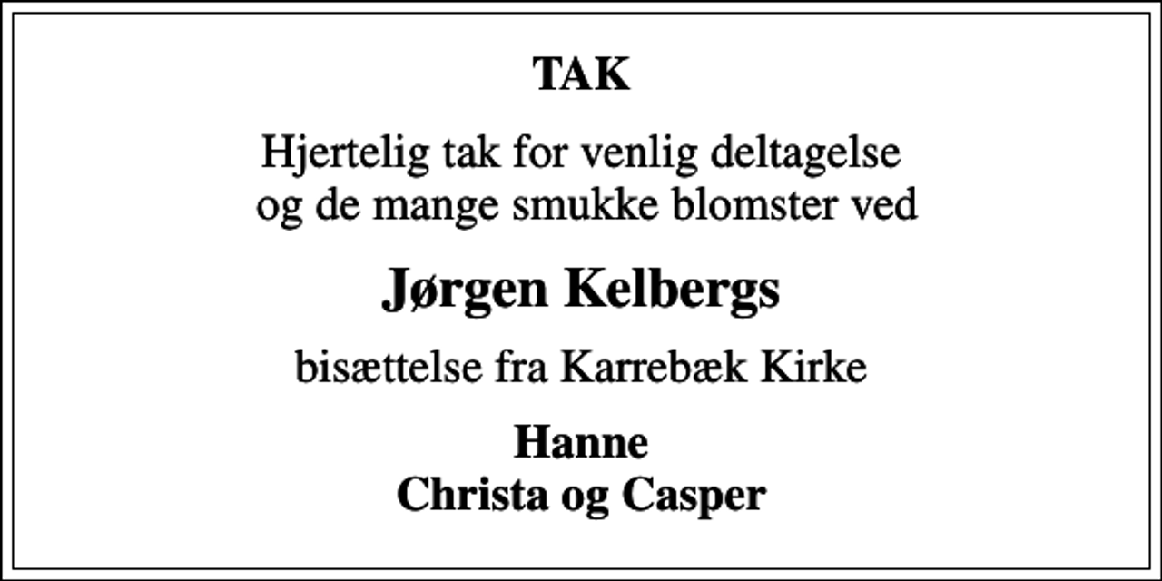 <p>TAK<br />Hjertelig tak for venlig deltagelse og de mange smukke blomster ved<br />Jørgen Kelbergs<br />bisættelse fra Karrebæk Kirke<br />Hanne Christa og Casper</p>