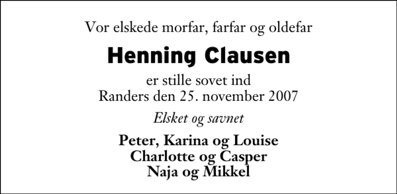 <p>Vor elskede morfar, farfar og oldefar<br />Henning Clausen<br />er stille sovet ind Randers den 25. november 2007<br />Elsket og savnet<br />Peter, Karina og Louise Charlotte og Casper Naja og Mikkel</p>