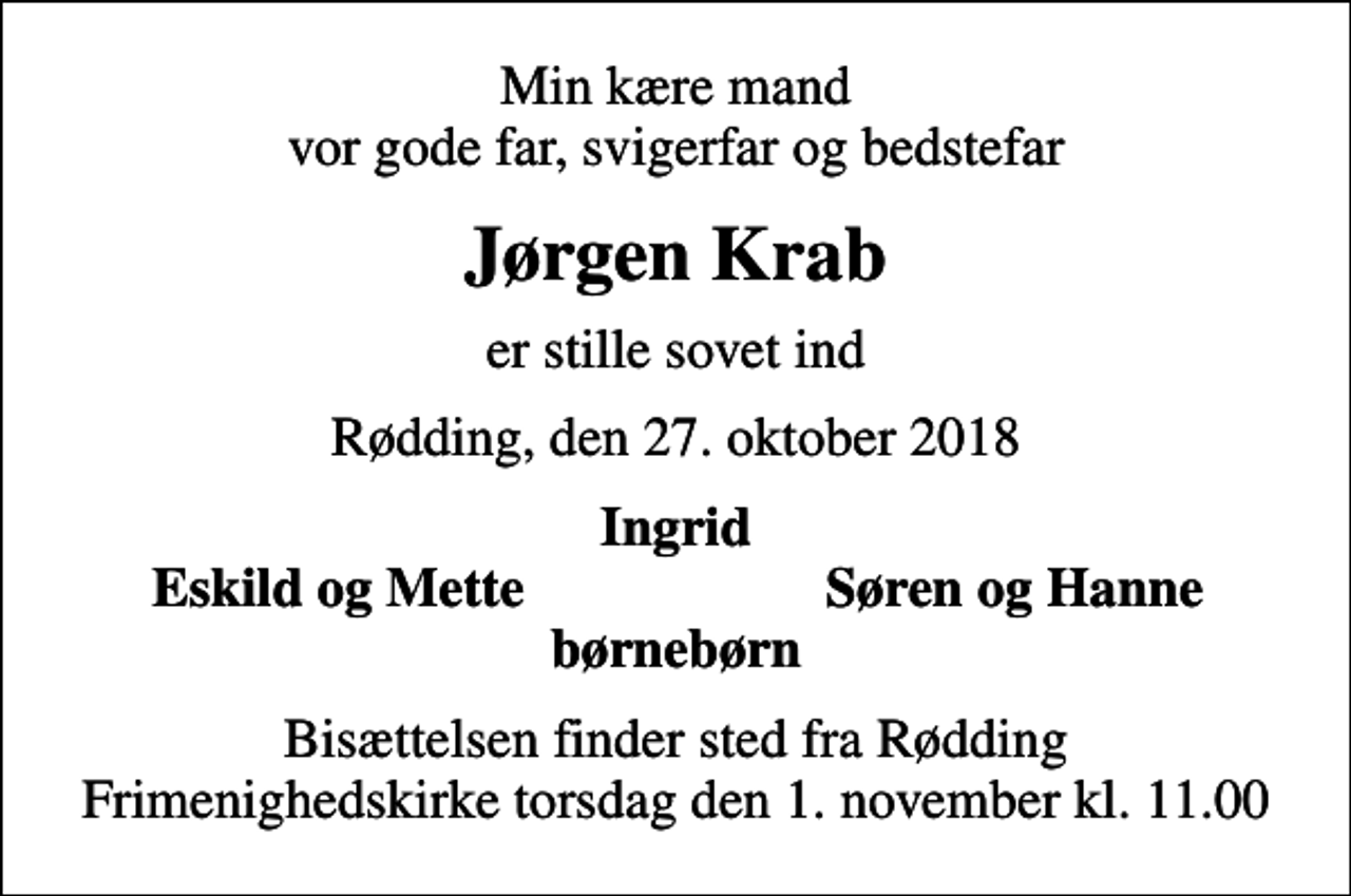 <p>Min kære mand vor gode far, svigerfar og bedstefar<br />Jørgen Krab<br />er stille sovet ind<br />Rødding, den 27. oktober 2018<br />Ingrid<br />Eskild og Mette<br />Søren og Hanne<br />Bisættelsen finder sted fra Rødding Frimenighedskirke torsdag den 1. november kl. 11.00</p>