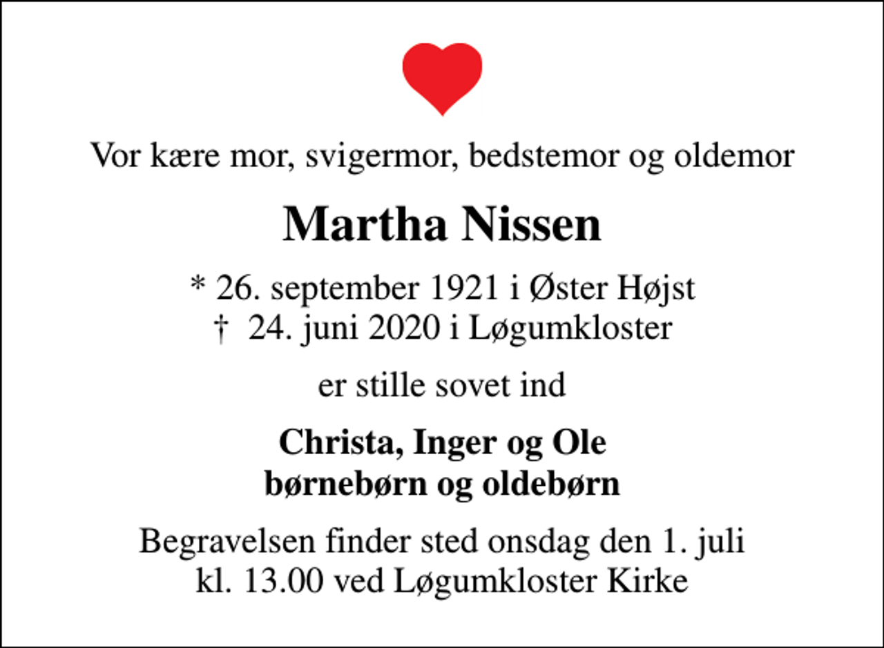 <p>Vor kære mor, svigermor, bedstemor og oldemor<br />Martha Nissen<br />* 26. september 1921 i Øster Højst<br />✝ 24. juni 2020 i Løgumkloster<br />er stille sovet ind<br />Christa, Inger og Ole børnebørn og oldebørn<br />Begravelsen finder sted onsdag den 1. juli kl. 13.00 ved Løgumkloster Kirke</p>