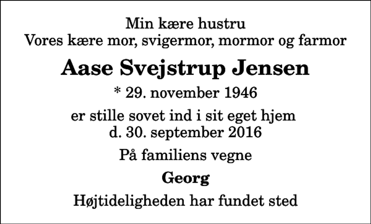 <p>Min kære hustru Vores kære mor, svigermor, mormor og farmor<br />Aase Svejstrup Jensen<br />* 29. november 1946<br />er stille sovet ind i sit eget hjem d. 30. september 2016<br />På familiens vegne<br />Georg<br />Højtideligheden har fundet sted</p>