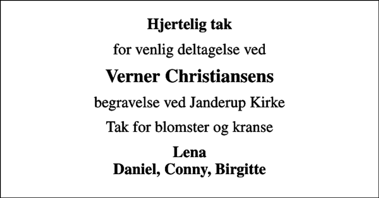 <p>Hjertelig tak<br />for venlig deltagelse ved<br />Verner Christiansens<br />begravelse ved Janderup Kirke<br />Tak for blomster og kranse<br />Lena Daniel, Conny, Birgitte</p>