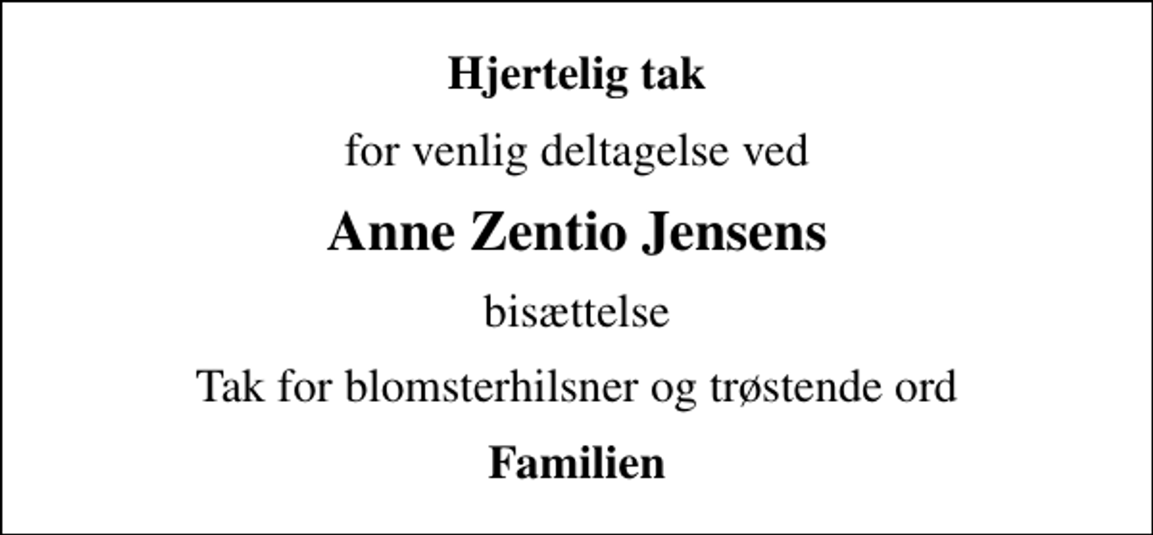 <p>Hjertelig tak<br />for venlig deltagelse ved<br />Anne Zentio Jensens<br />bisættelse<br />Tak for blomsterhilsner og trøstende ord<br />Familien</p>