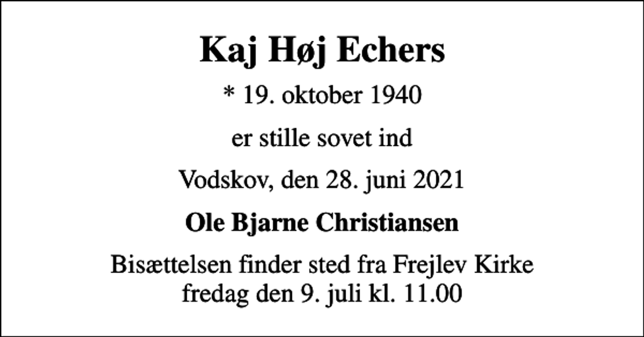 <p>Kaj Høj Echers<br />* 19. oktober 1940<br />er stille sovet ind<br />Vodskov, den 28. juni 2021<br />Ole Bjarne Christiansen<br />Bisættelsen finder sted fra Frejlev Kirke fredag den 9. juli kl. 11.00</p>