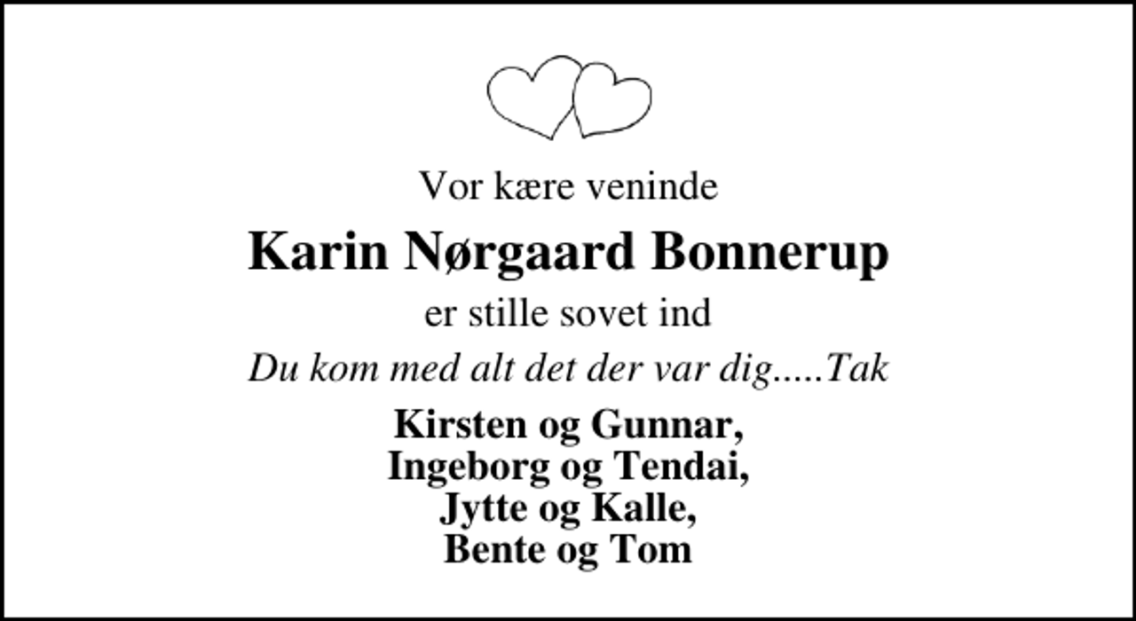 <p>Vor kære veninde<br />Karin Nørgaard Bonnerup<br />er stille sovet ind<br />Du kom med alt det der var dig.....Tak<br />Kirsten og Gunnar, Ingeborg og Tendai, Jytte og Kalle, Bente og Tom</p>