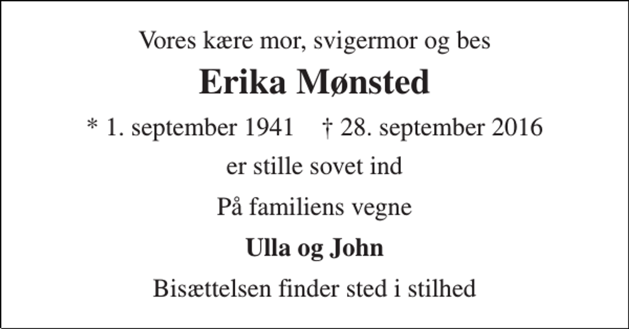 <p>Vores kære mor, svigermor og bes<br />Erika Mønsted<br />* 1. september 1941 ✝ 28. september 2016<br />er stille sovet ind<br />På familiens vegne<br />Ulla og John<br />Bisættelsen finder sted i stilhed</p>