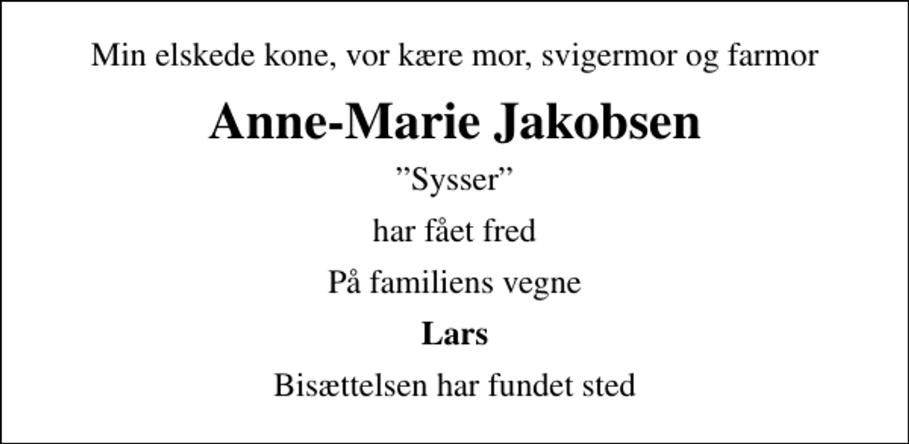 <p>Min elskede kone, vor kære mor, svigermor og farmor<br />Anne-Marie Jakobsen<br />Sysser<br />har fået fred<br />På familiens vegne<br />Lars<br />Bisættelsen har fundet sted</p>