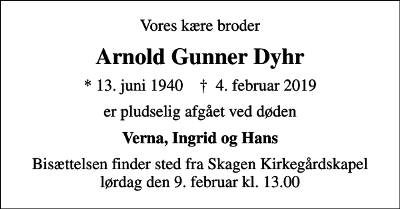 <p>Vores kære broder<br />Arnold Gunner Dyhr<br />* 13. juni 1940 ✝ 4. februar 2019<br />er pludselig afgået ved døden<br />Verna, Ingrid og Hans<br />Bisættelsen finder sted fra Skagen Kirkegårdskapel lørdag den 9. februar kl. 13.00</p>