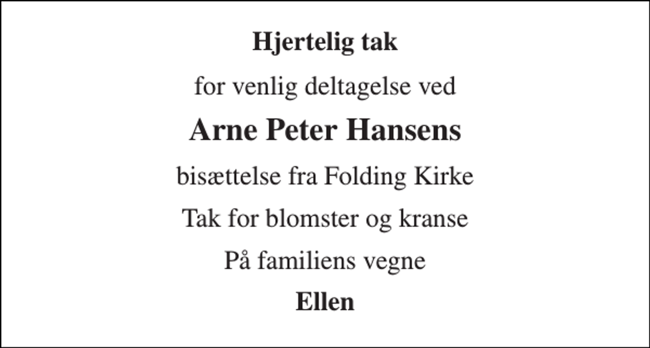 <p>Hjertelig tak<br />for venlig deltagelse ved<br />Arne Peter Hansens<br />bisættelse fra Folding Kirke<br />Tak for blomster og kranse<br />På familiens vegne<br />Ellen</p>