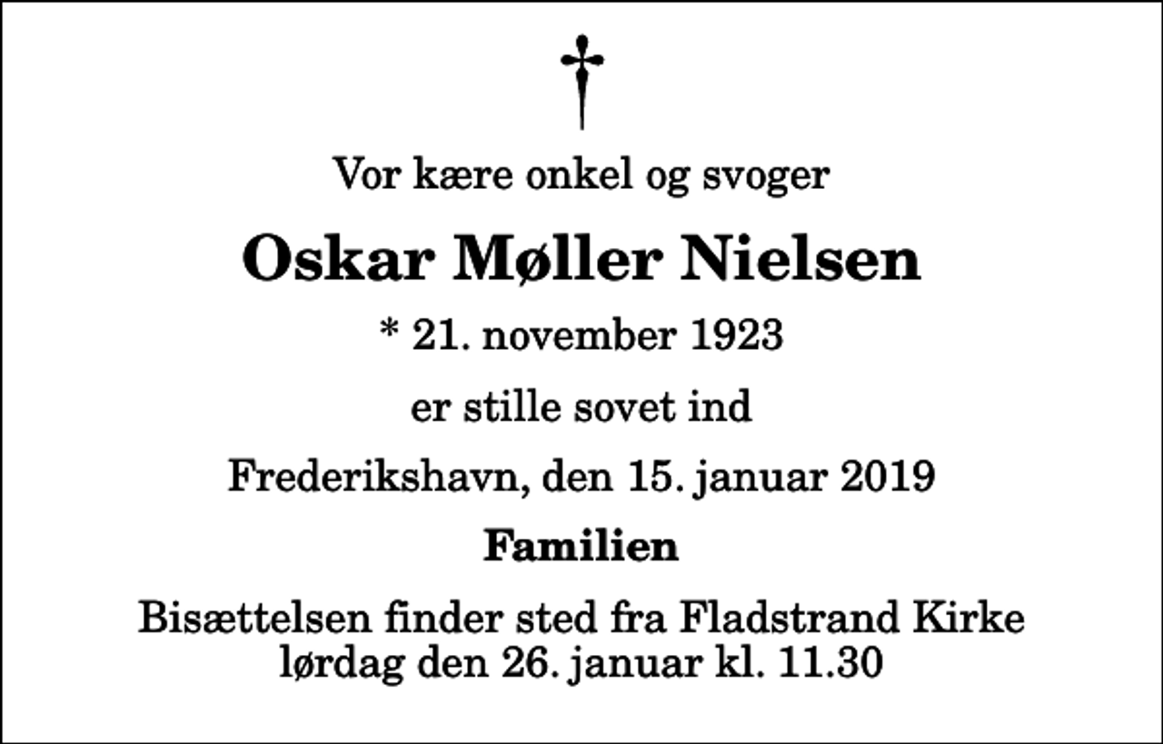<p>Vor kære onkel og svoger<br />Oskar Møller Nielsen<br />* 21. november 1923<br />er stille sovet ind<br />Frederikshavn, den 15. januar 2019<br />Familien<br />Bisættelsen finder sted fra Fladstrand Kirke lørdag den 26. januar kl. 11.30</p>