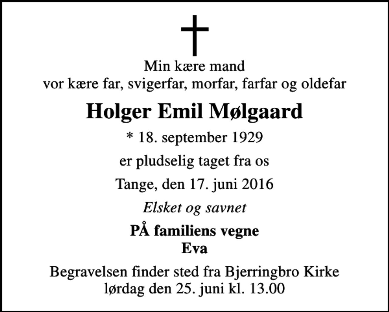 <p>Min kære mand vor kære far, svigerfar, morfar, farfar og oldefar<br />Holger Emil Mølgaard<br />* 18. september 1929<br />er pludselig taget fra os<br />Tange, den 17. juni 2016<br />Elsket og savnet<br />PÅ familiens vegne Eva<br />Begravelsen finder sted fra Bjerringbro Kirke lørdag den 25. juni kl. 13.00</p>