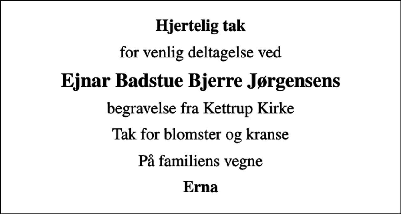 <p>Hjertelig tak<br />for venlig deltagelse ved<br />Ejnar Badstue Bjerre Jørgensens<br />begravelse fra Kettrup Kirke<br />Tak for blomster og kranse<br />På familiens vegne<br />Erna</p>
