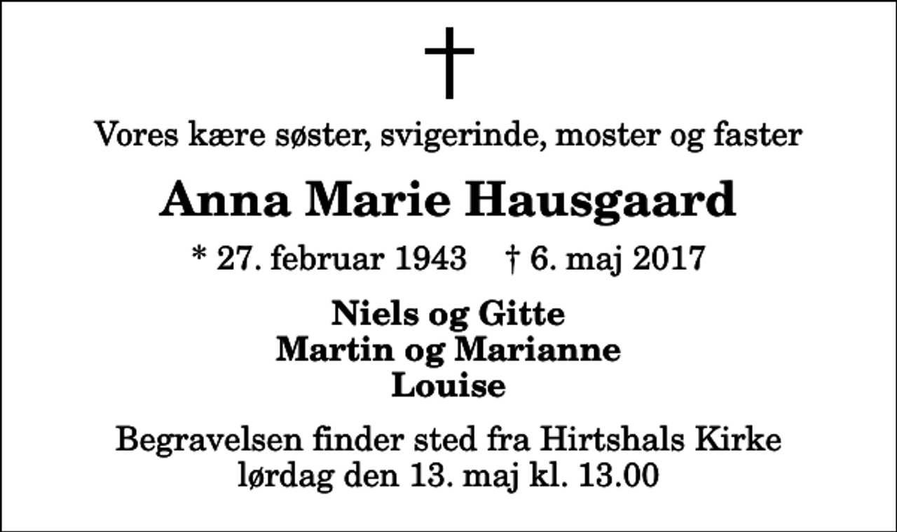 <p>Vores kære søster, svigerinde, moster og faster<br />Anna Marie Hausgaard<br />* 27. februar 1943 ✝ 6. maj 2017<br />Niels og Gitte Martin og Marianne Louise<br />Begravelsen finder sted fra Hirtshals Kirke lørdag den 13. maj kl. 13.00</p>