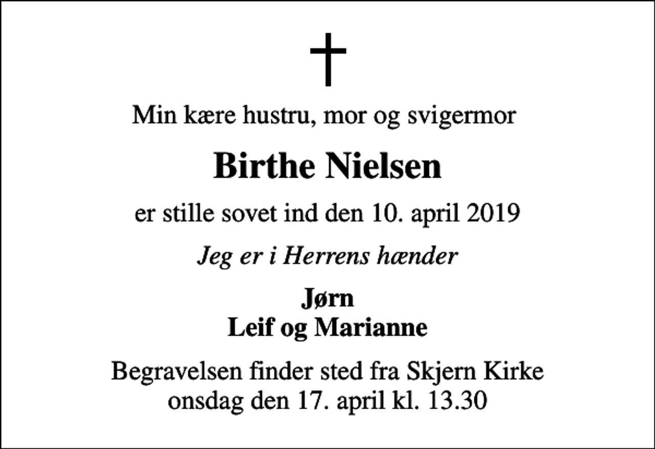 <p>Min kære hustru, mor og svigermor<br />Birthe Nielsen<br />er stille sovet ind den 10. april 2019<br />Jeg er i Herrens hænder<br />Jørn Leif og Marianne<br />Begravelsen finder sted fra Skjern Kirke onsdag den 17. april kl. 13.30</p>