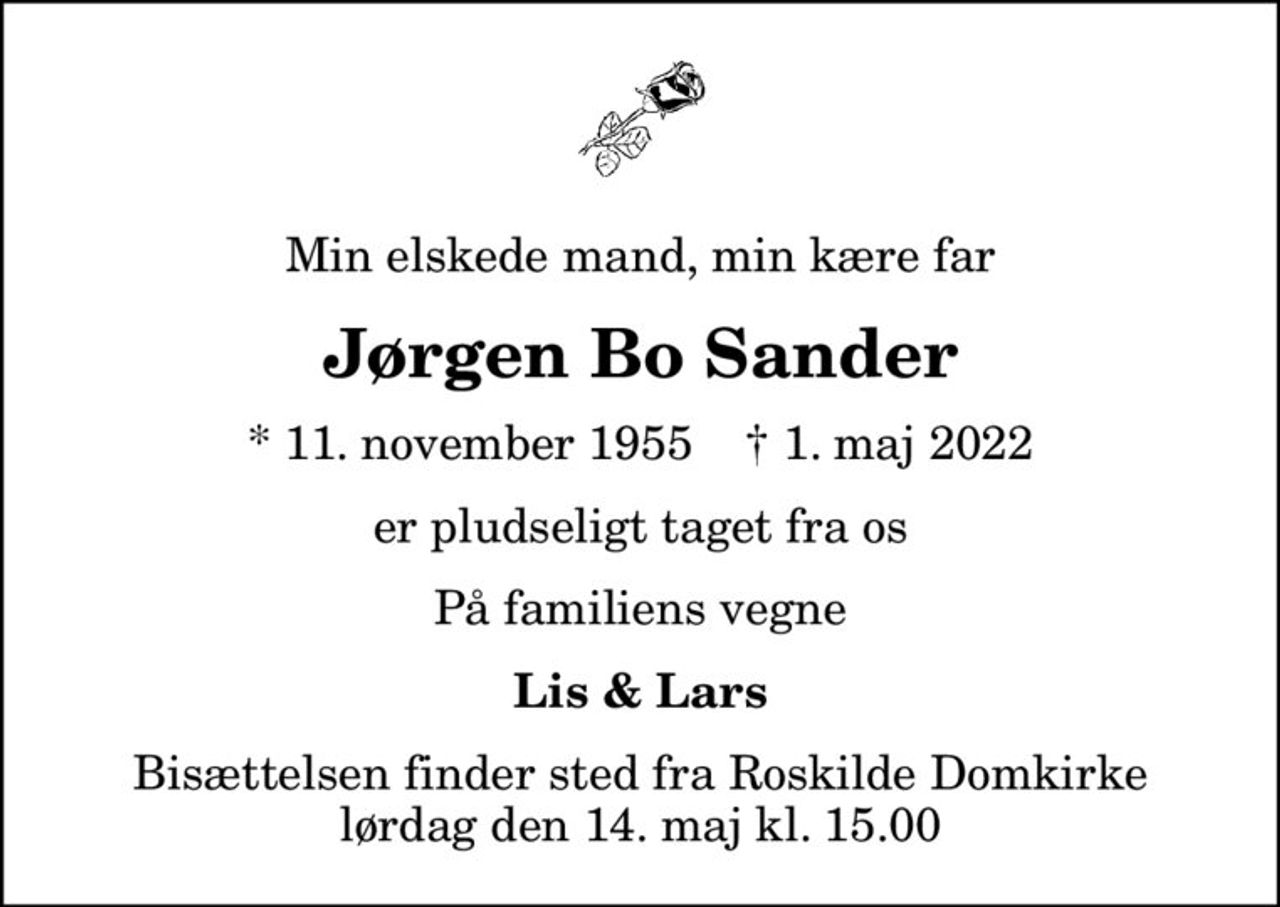 Min elskede mand, min kære far
Jørgen Bo Sander
* 11. november 1955    ✝ 1. maj 2022
er pludseligt taget fra os
På familiens vegne
Lis & Lars
Bisættelsen finder sted fra Roskilde Domkirke  lørdag den 14. maj kl. 15.00