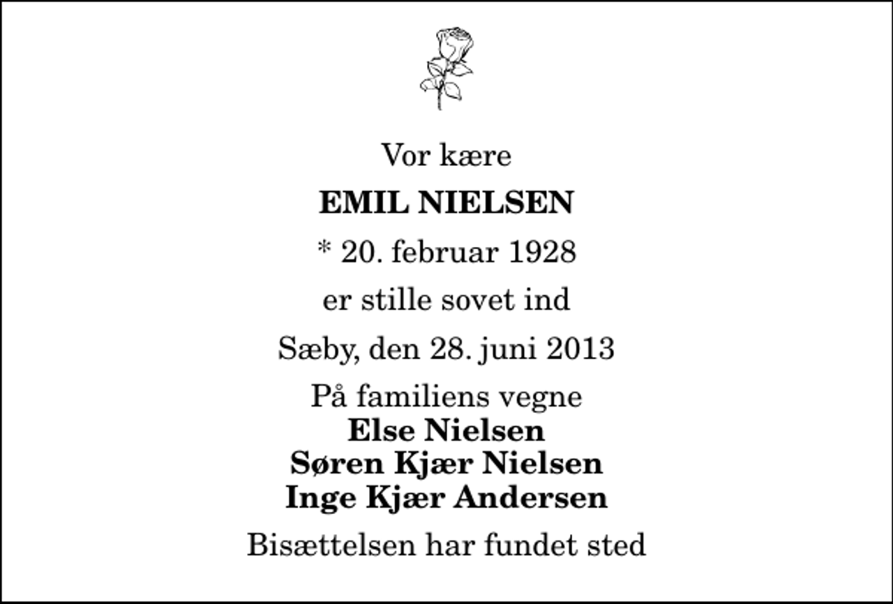 <p>Vor kære<br />Emil Nielsen<br />* 20. februar 1928<br />er stille sovet ind<br />Sæby, den 28. juni 2013<br />På familiens vegne<br />Else Nielsen Søren Kjær Nielsen Inge Kjær Andersen<br />Bisættelsen har fundet sted</p>