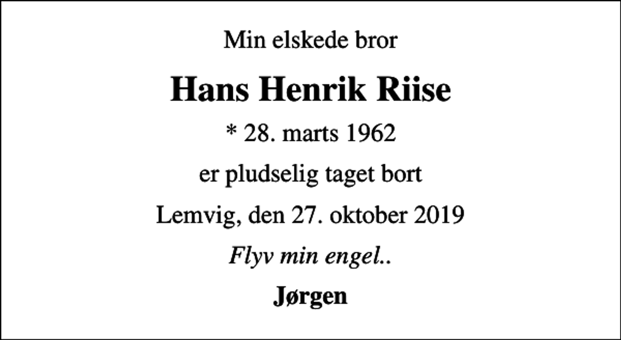<p>Min elskede bror<br />Hans Henrik Riise<br />* 28. marts 1962<br />er pludselig taget bort<br />Lemvig, den 27. oktober 2019<br />Flyv min engel..<br />Jørgen</p>