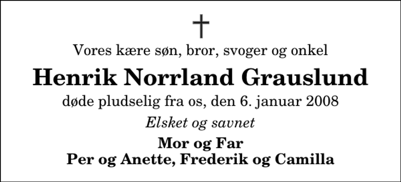 <p>Vores kære søn, bror, svoger og onkel<br />Henrik Norrland Grauslund<br />døde pludselig fra os, den 6. januar 2008<br />Elsket og savnet<br />Mor og Far Per og Anette, Frederik og Camilla</p>