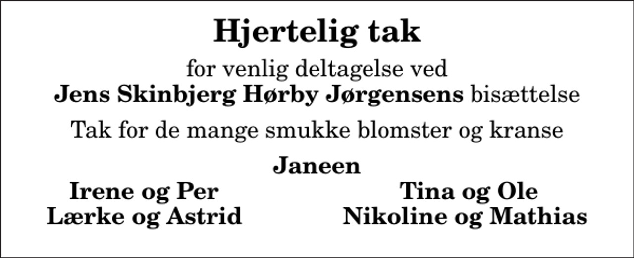 <p>Hjertelig tak<br />for venlig deltagelse ved <em>Jens Skinbjerg Hørby Jørgensens</em> bisættelse<br />Tak for de mange smukke blomster og kranse<br />Janeen Irene og Per Tina og Ole Lærke og Astrid Nikoline og Mathias</p>