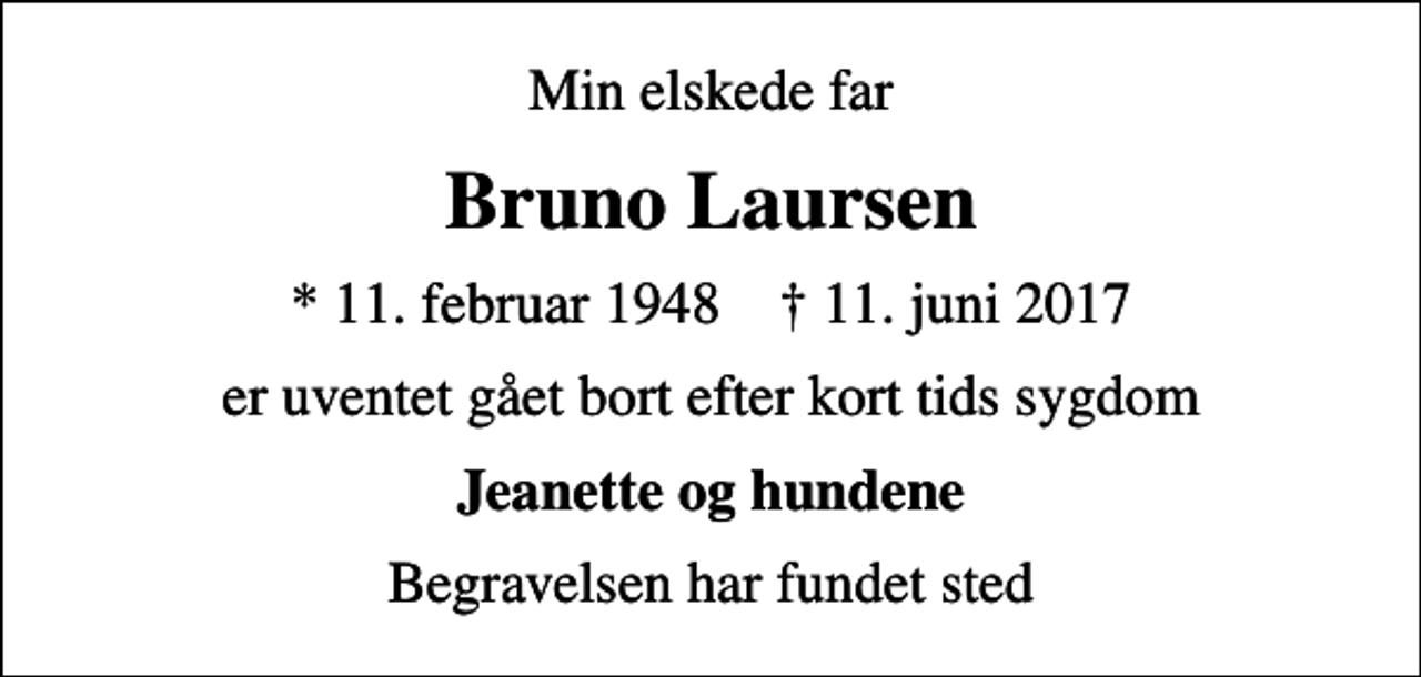 <p>Min elskede far<br />Bruno Laursen<br />* 11. februar 1948 ✝ 11. juni 2017<br />er uventet gået bort efter kort tids sygdom<br />Jeanette og hundene<br />Begravelsen har fundet sted</p>