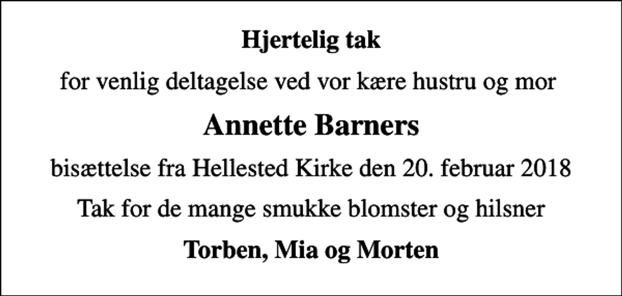 <p>Hjertelig tak<br />for venlig deltagelse ved vor kære hustru og mor<br />Annette Barners<br />bisættelse fra Hellested Kirke den 20. februar 2018<br />Tak for de mange smukke blomster og hilsner<br />Torben, Mia og Morten</p>