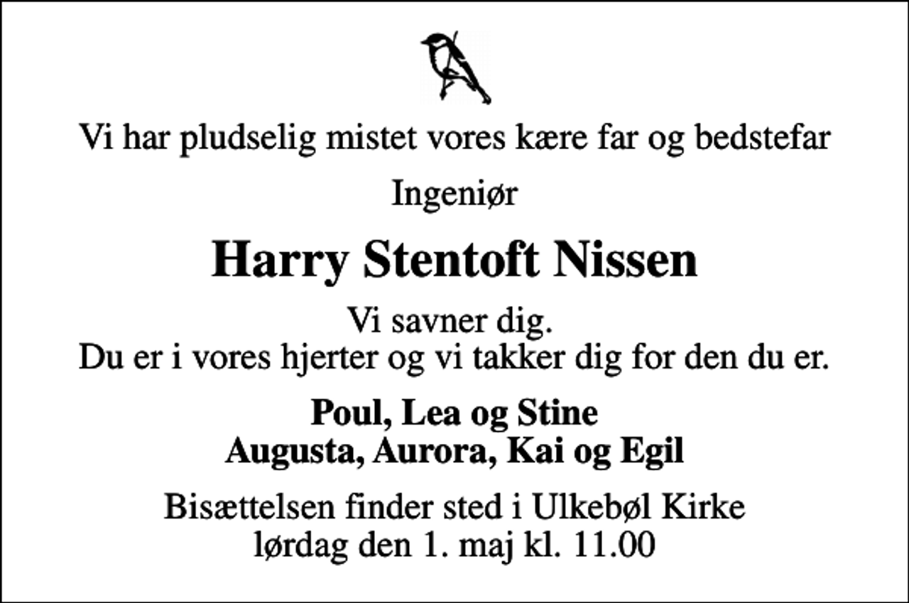 <p>Vi har pludselig mistet vores kære far og bedstefar<br />Ingeniør<br />Harry Stentoft Nissen<br />Vi savner dig. Du er i vores hjerter og vi takker dig for den du er.<br />Poul, Lea og Stine Augusta, Aurora, Kai og Egil<br />Bisættelsen finder sted i Ulkebøl Kirke lørdag den 1. maj kl. 11.00</p>