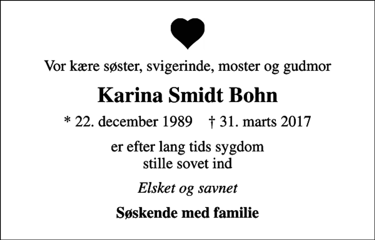 <p>Vor kære søster, svigerinde, moster og gudmor<br />Karina Smidt Bohn<br />* 22. december 1989 ✝ 31. marts 2017<br />er efter lang tids sygdom stille sovet ind<br />Elsket og savnet<br />Søskende med familie</p>