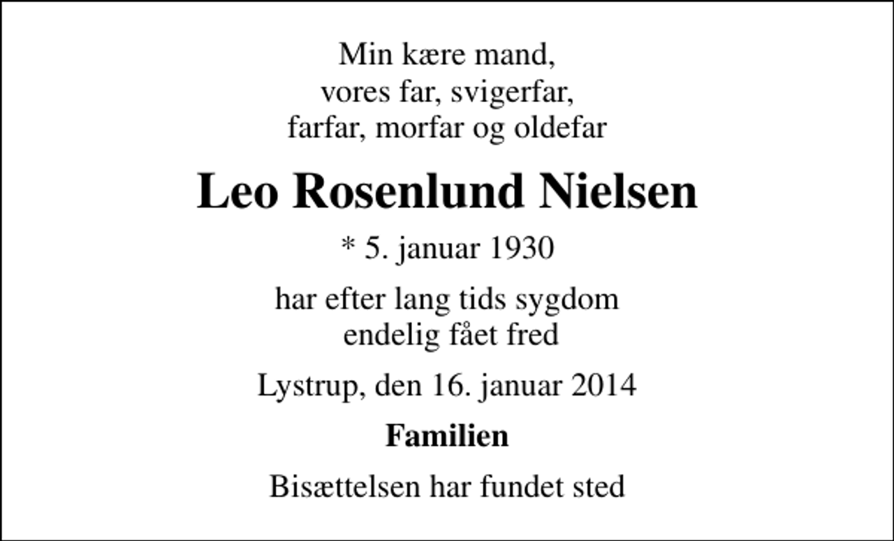 <p>Min kære mand, vores far, svigerfar, farfar, morfar og oldefar<br />Leo Rosenlund Nielsen<br />* 5. januar 1930<br />har efter lang tids sygdom endelig fået fred<br />Lystrup, den 16. januar 2014<br />Familien<br />Bisættelsen har fundet sted</p>