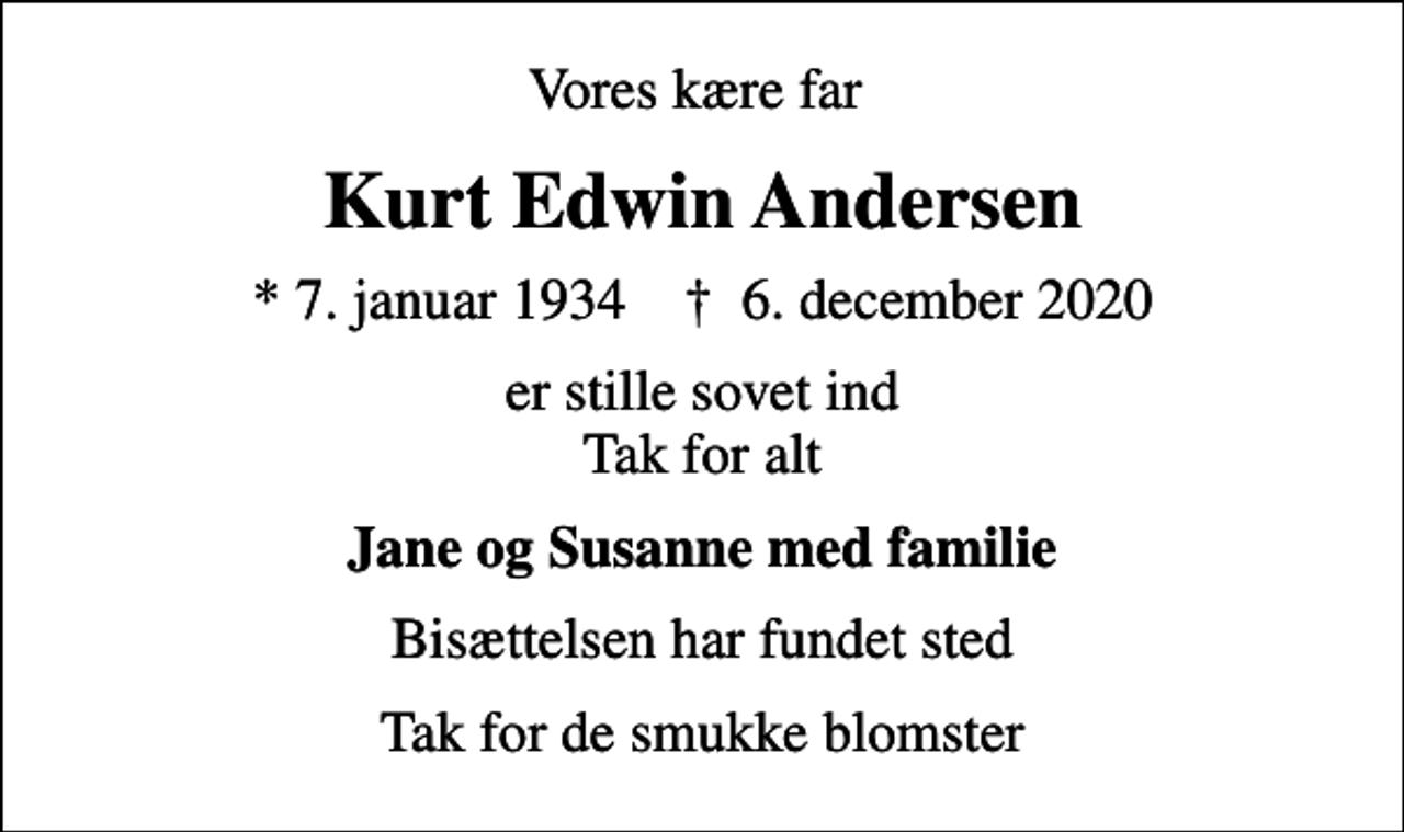 <p>Vores kære far<br />Kurt Edwin Andersen<br />* 7. januar 1934 ✝ 6. december 2020<br />er stille sovet ind Tak for alt<br />Jane og Susanne med familie<br />Bisættelsen har fundet sted<br />Tak for de smukke blomster</p>