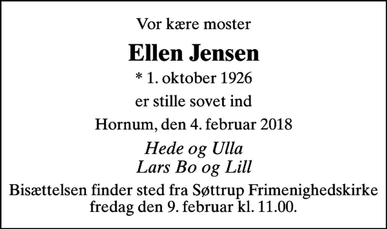 <p>Vor kære moster<br />Ellen Jensen<br />* 1. oktober 1926<br />er stille sovet ind<br />Hornum, den 4. februar 2018<br />Hede og Ulla Lars Bo og Lill<br />Bisættelsen finder sted fra Søttrup Frimenighedskirke fredag den 9. februar kl. 11.00.</p>