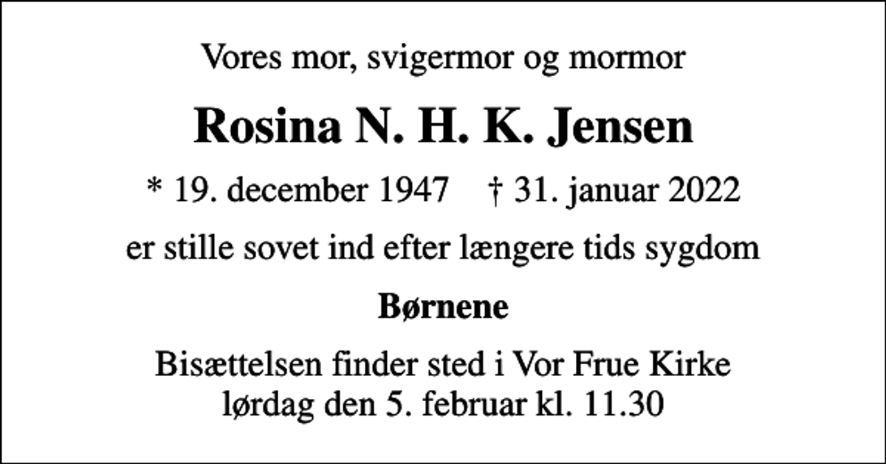 <p>Vores mor, svigermor og mormor<br />Rosina N. H. K. Jensen<br />* 19. december 1947 ✝ 31. januar 2022<br />er stille sovet ind efter længere tids sygdom<br />Børnene<br />Bisættelsen finder sted i Vor Frue Kirke lørdag den 5. februar kl. 11.30</p>