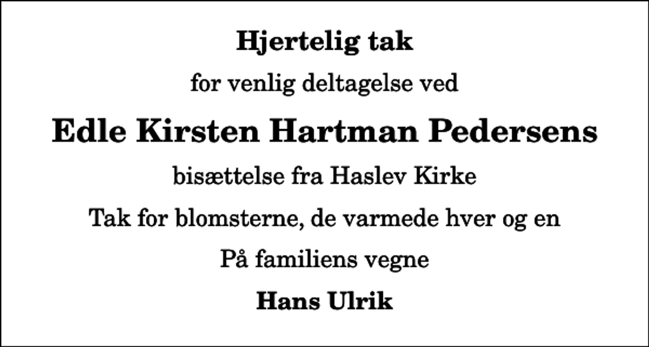 <p>Hjertelig tak<br />for venlig deltagelse ved<br />Edle Kirsten Hartman Pedersens<br />bisættelse fra Haslev Kirke<br />Tak for blomsterne, de varmede hver og en<br />På familiens vegne<br />Hans Ulrik</p>
